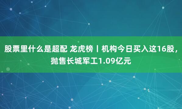 股票里什么是超配 龙虎榜丨机构今日买入这16股，抛售长城军工1.09亿元