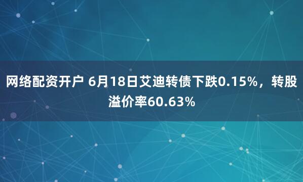 网络配资开户 6月18日艾迪转债下跌0.15%，转股溢价率60.63%