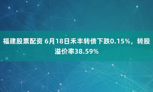 福建股票配资 6月18日禾丰转债下跌0.15%，转股溢价率38.59%