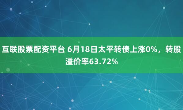 互联股票配资平台 6月18日太平转债上涨0%，转股溢价率63.72%