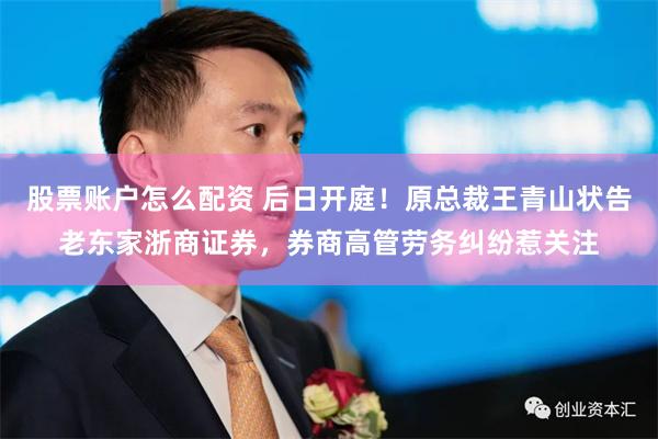 股票账户怎么配资 后日开庭！原总裁王青山状告老东家浙商证券，券商高管劳务纠纷惹关注