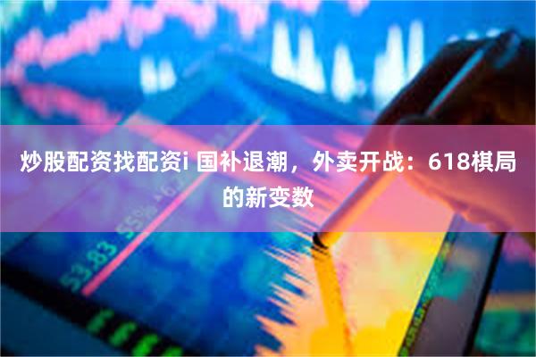 炒股配资找配资i 国补退潮，外卖开战：618棋局的新变数