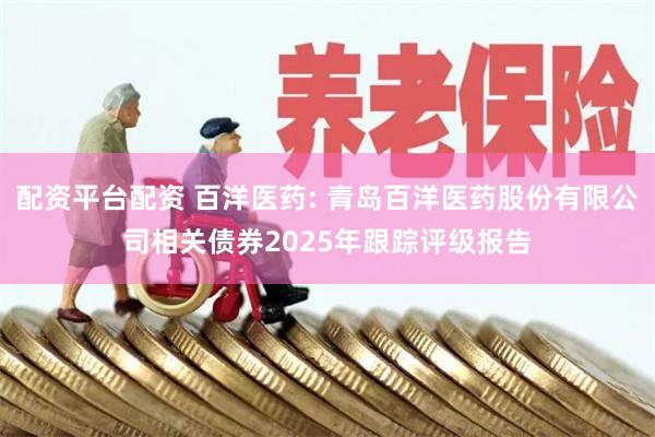 配资平台配资 百洋医药: 青岛百洋医药股份有限公司相关债券2025年跟踪评级报告