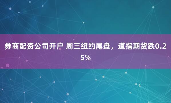 券商配资公司开户 周三纽约尾盘，道指期货跌0.25%