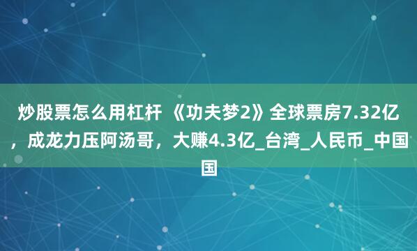 炒股票怎么用杠杆 《功夫梦2》全球票房7.32亿，成龙力压阿汤哥，大赚4.3亿_台湾_人民币_中国