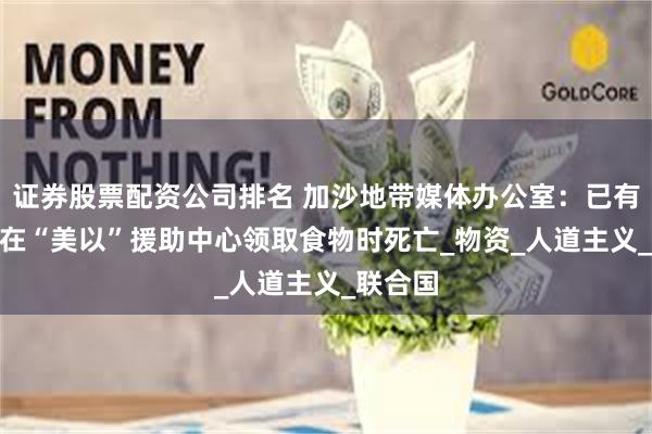 证券股票配资公司排名 加沙地带媒体办公室：已有580人在“美以”援助中心领取食物时死亡_物资_人道主义_联合国