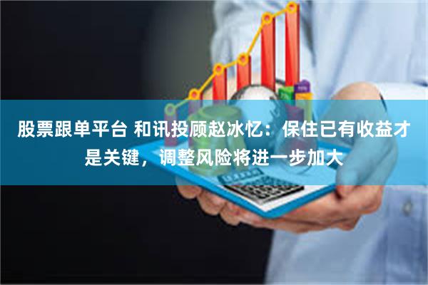 股票跟单平台 和讯投顾赵冰忆：保住已有收益才是关键，调整风险将进一步加大