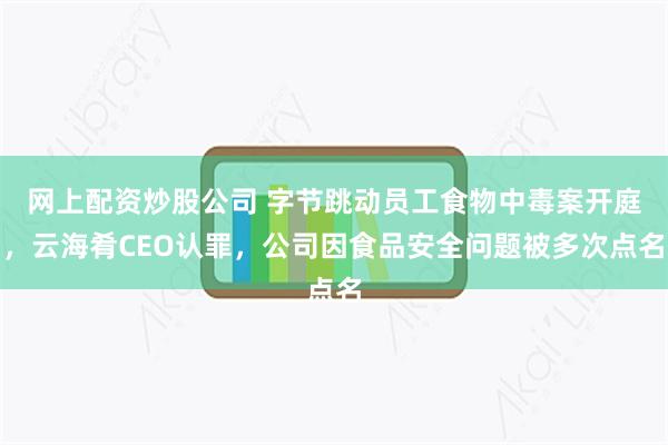 网上配资炒股公司 字节跳动员工食物中毒案开庭，云海肴CEO认罪，公司因食品安全问题被多次点名