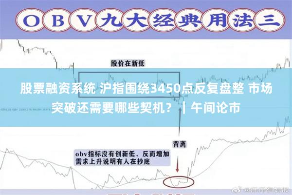 股票融资系统 沪指围绕3450点反复盘整 市场突破还需要哪些契机?|午间论市