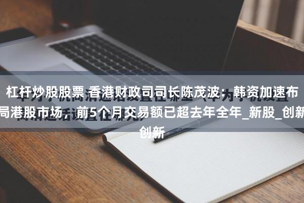 杠杆炒股股票 香港财政司司长陈茂波：韩资加速布局港股市场，前5个月交易额已超去年全年_新股_创新
