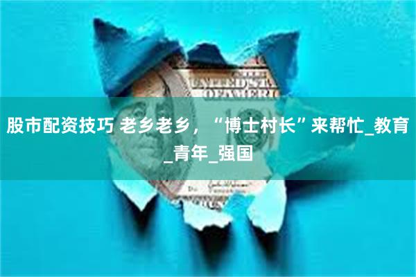 股市配资技巧 老乡老乡，“博士村长”来帮忙_教育_青年_强国