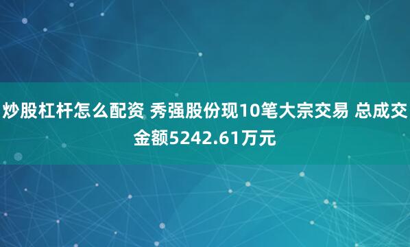 炒股杠杆怎么配资 秀强股份现10笔大宗交易 总成交金额5242.61万元