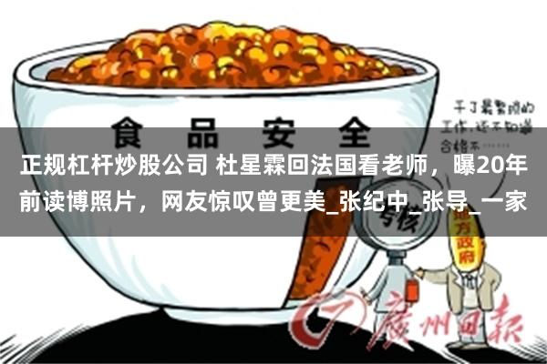 正规杠杆炒股公司 杜星霖回法国看老师，曝20年前读博照片，网友惊叹曾更美_张纪中_张导_一家