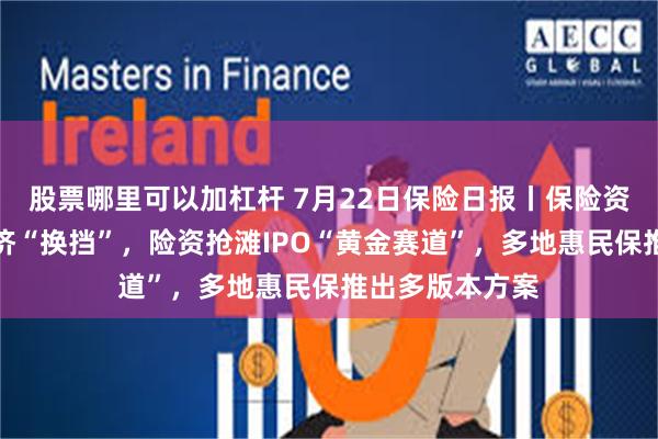 股票哪里可以加杠杆 7月22日保险日报丨保险资管布局实体经济“换挡”，险资抢滩IPO“黄金赛道”，多地惠民保推出多版本方案