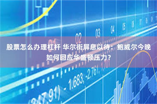 股票怎么办理杠杆 华尔街屏息以待：鲍威尔今晚如何回应华盛顿压力？