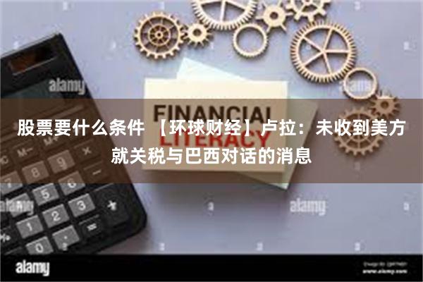 股票要什么条件 【环球财经】卢拉：未收到美方就关税与巴西对话的消息