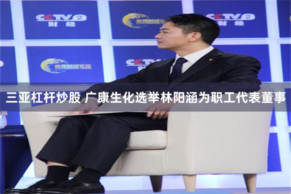 三亚杠杆炒股 广康生化选举林阳涵为职工代表董事