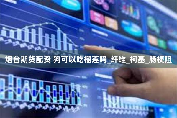 烟台期货配资 狗可以吃榴莲吗_纤维_柯基_肠梗阻