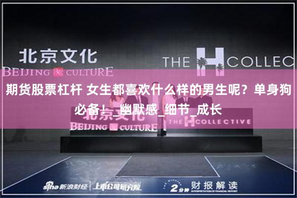 期货股票杠杆 女生都喜欢什么样的男生呢？单身狗必备！_幽默感_细节_成长