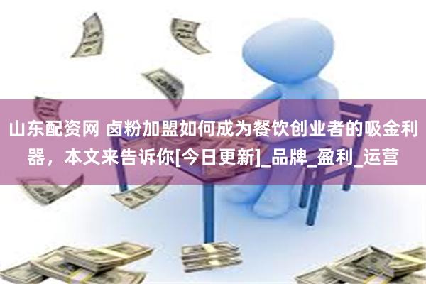 山东配资网 卤粉加盟如何成为餐饮创业者的吸金利器，本文来告诉你[今日更新]_品牌_盈利_运营
