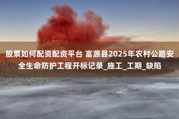 股票如何配资配资平台 富源县2025年农村公路安全生命防护工程开标记录_施工_工期_缺陷