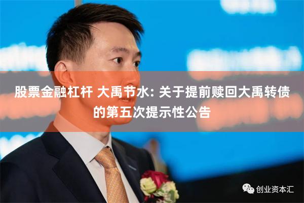 股票金融杠杆 大禹节水: 关于提前赎回大禹转债的第五次提示性公告