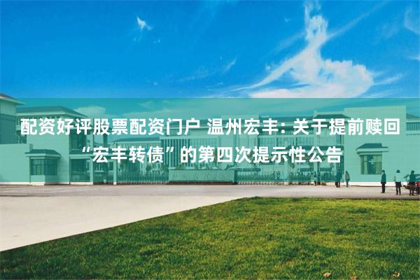 配资好评股票配资门户 温州宏丰: 关于提前赎回“宏丰转债”的第四次提示性公告