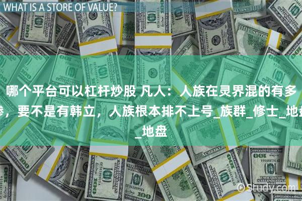 哪个平台可以杠杆炒股 凡人：人族在灵界混的有多惨，要不是有韩立，人族根本排不上号_族群_修士_地盘