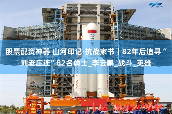 股票配资神器 山河印记·抗战家书｜82年后追寻“刘老庄连”82名勇士_李云鹏_战斗_英雄
