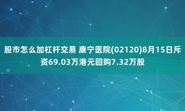 股市怎么加杠杆交易 康宁医院(02120)8月15日斥资69.03万港元回购7.32万股