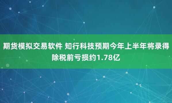 期货模拟交易软件 知行科技预期今年上半年将录得除税前亏损约1.78亿