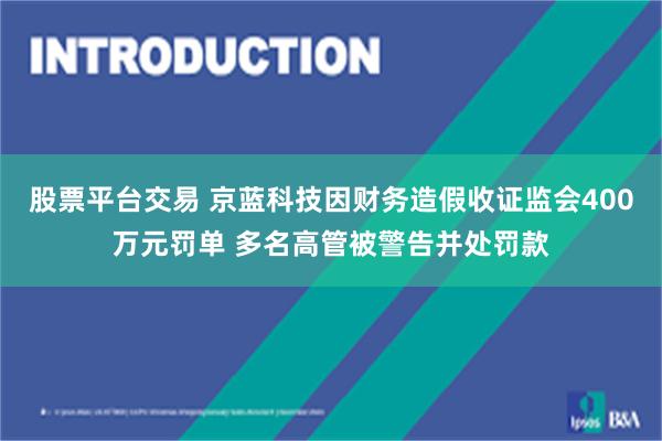 股票平台交易 京蓝科技因财务造假收证监会400万元罚单 多名高管被警告并处罚款