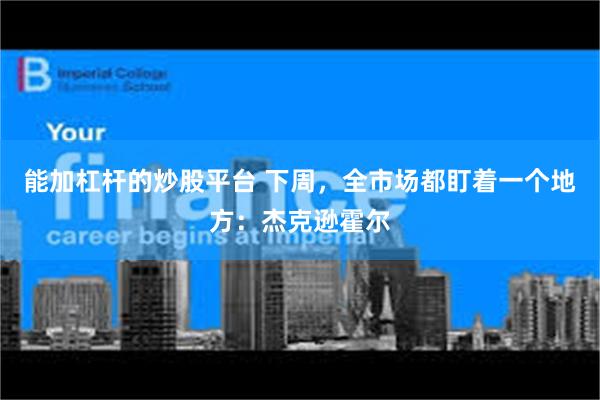 能加杠杆的炒股平台 下周，全市场都盯着一个地方：杰克逊霍尔