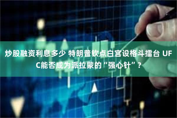 炒股融资利息多少 特朗普钦点白宫设格斗擂台 UFC能否成为派拉蒙的“强心针”？