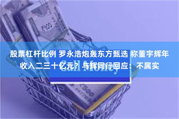 股票杠杆比例 罗永浩炮轰东方甄选 称董宇辉年收入二三十亿元？与辉同行回应：不属实