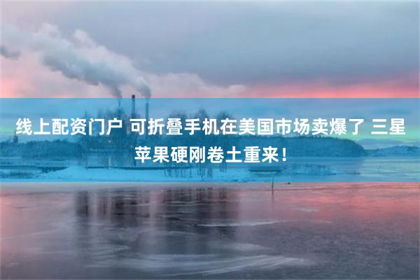 线上配资门户 可折叠手机在美国市场卖爆了 三星苹果硬刚卷土重来！