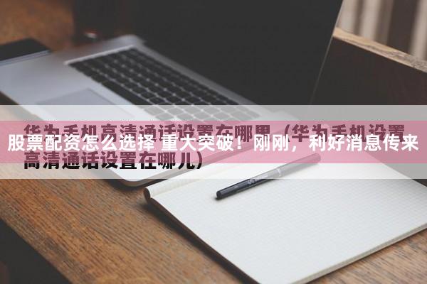 股票配资怎么选择 重大突破！刚刚，利好消息传来