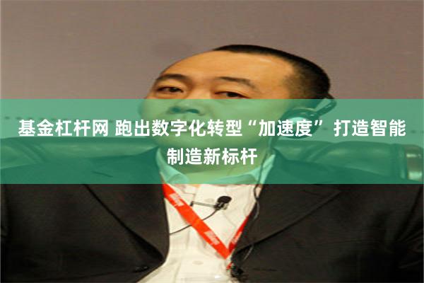 基金杠杆网 跑出数字化转型“加速度” 打造智能制造新标杆
