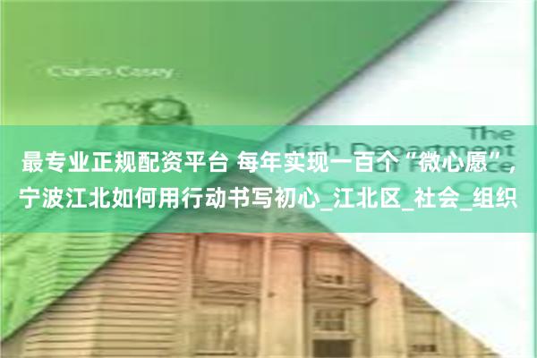 最专业正规配资平台 每年实现一百个“微心愿”，宁波江北如何用行动书写初心_江北区_社会_组织