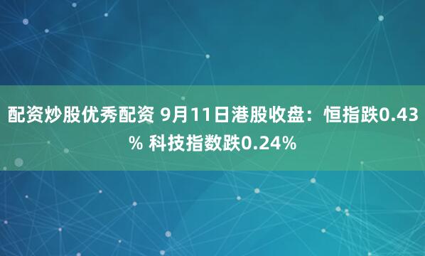配资炒股优秀配资 9月11日港股收盘：恒指跌0.43% 科技指数跌0.24%