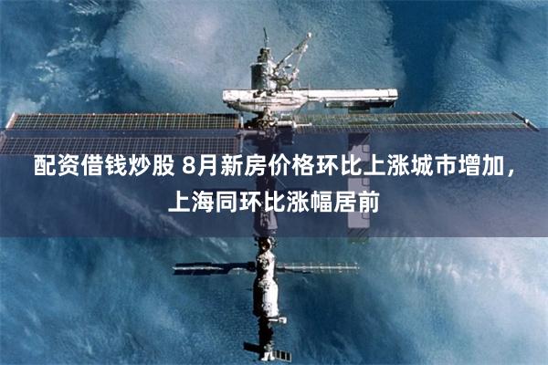 配资借钱炒股 8月新房价格环比上涨城市增加，上海同环比涨幅居前