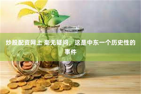 炒股配资网上 毫无疑问，这是中东一个历史性的事件