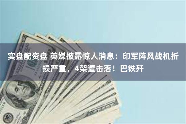 实盘配资盘 英媒披露惊人消息：印军阵风战机折损严重，4架遭击落！巴铁歼